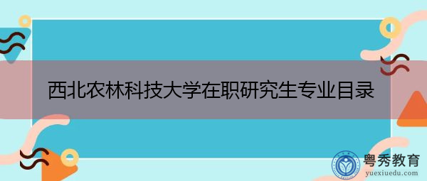 西北农林科技大学在职研究生专业目录 西北农林科技大学在职研究生专业目录