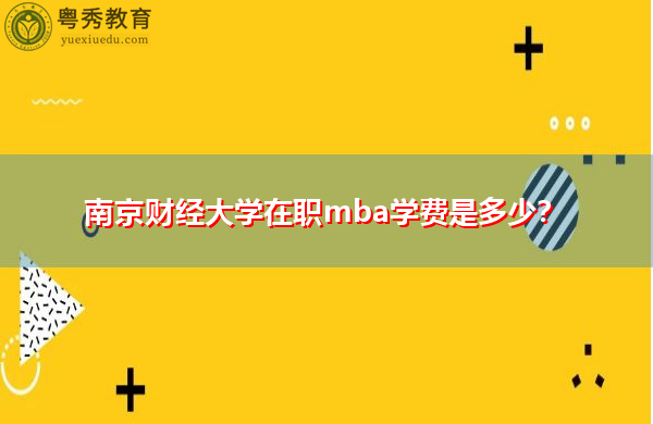南京财经大学在职mba学费是多少? 南京财经大学在职mba学费是多少?