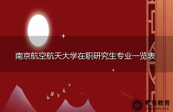 南京航空航天大学在职研究生专业一览表 南京航空航天大学在职研究生专业一览表