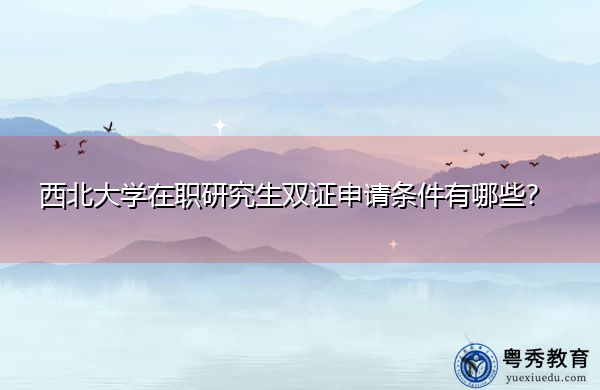 西北大学在职研究生双证申请条件有哪些？