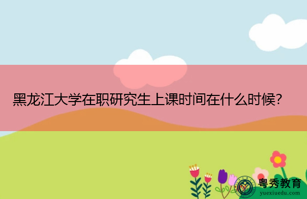 黑龙江大学在职研究生上课时间在什么时候？