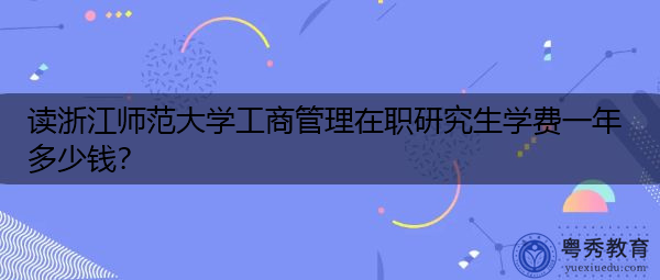 读浙江师范大学工商管理在职研究生学费一年多少钱？