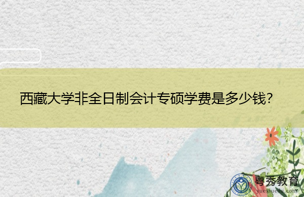 西藏大学非全日制会计专硕学费是多少钱? 西藏大学非全日制会计专硕学费是多少钱?