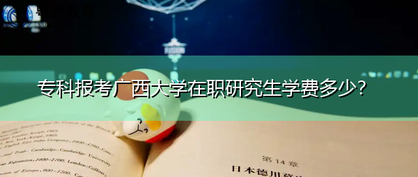 专科报考广西大学在职研究生学费多少? 专科报考广西大学在职研究生学费多少?