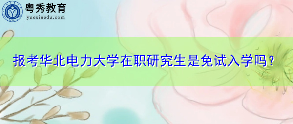 报考华北电力大学在职研究生是免试入学吗? 报考华北电力大学在职研究生是免试入学吗?