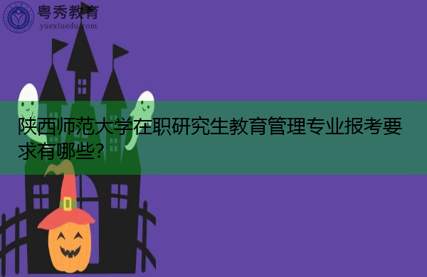 陕西师范大学在职研究生教育管理专业报考要求有哪些? 陕西师范大学在职研究生教育管理专业报考要求有哪些?