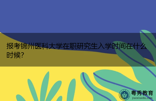 报考锦州医科大学在职研究生入学时间在什么时候? 报考锦州医科大学在职研究生入学时间在什么时候?