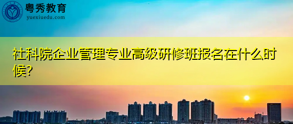 社科院企业管理专业高级研修班报名在什么时候？