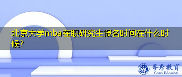 北京大学mba在职研究生报名时间在什么时候? 北京大学mba在职研究生报名时间在什么时候?