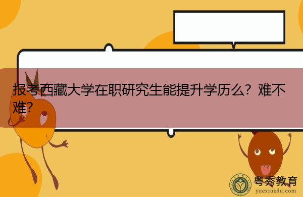 报考西藏大学在职研究生能提升学历么?难不难? 报考西藏大学在职研究生能提升学历么?难不难?