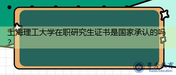 上海理工大学在职研究生证书是国家承认的吗? 上海理工大学在职研究生证书是国家承认的吗?