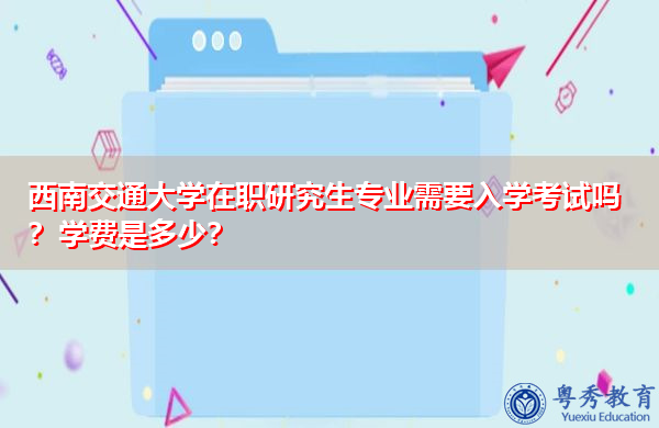 西南交通大学在职研究生专业需要入学考试吗？学费是多少？