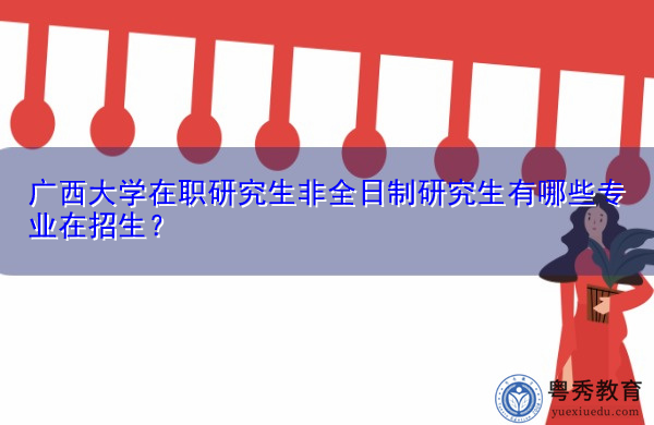 广西大学在职研究生非全日制研究生有哪些专业在招生? 广西大学在职研究生非全日制研究生有哪些专业在招生?