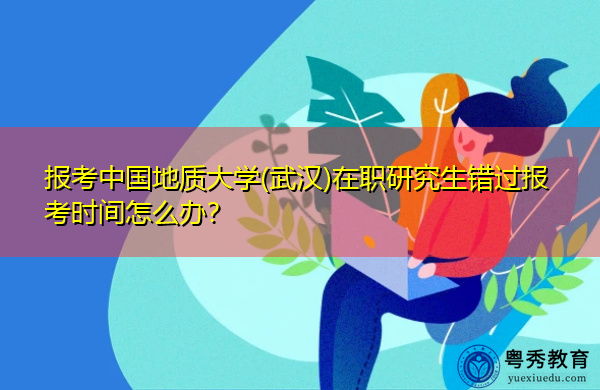 报考中国地质大学(武汉)在职研究生错过报考时间怎么办？