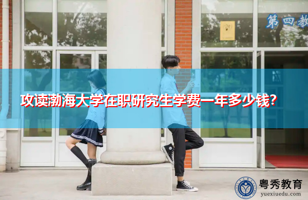 攻读渤海大学在职研究生学费一年多少钱? 攻读渤海大学在职研究生学费一年多少钱?