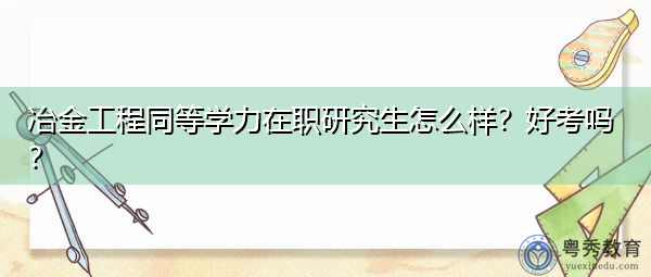 冶金工程同等学力在职研究生怎么样？好考吗？