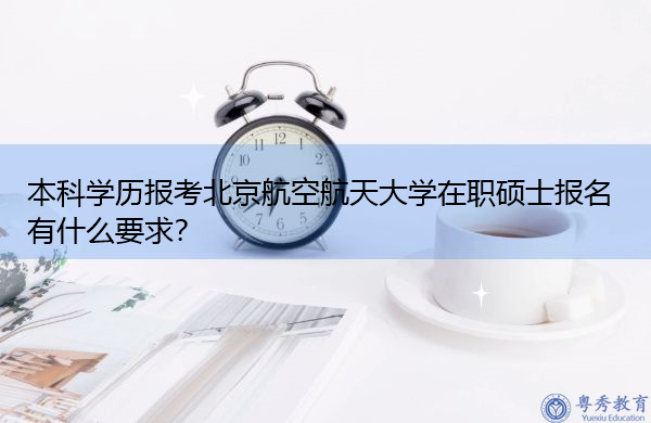 本科学历报考北京航空航天大学在职硕士报名有什么要求？