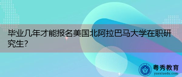 毕业几年才能报名美国北阿拉巴马大学在职研究生? 毕业几年才能报名美国北阿拉巴马大学在职研究生?