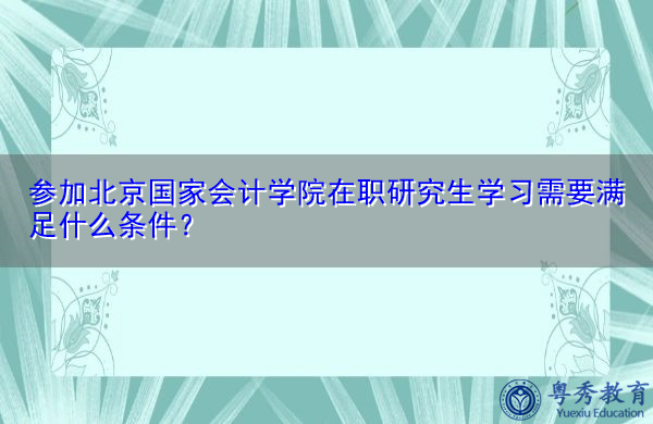 参加北京国家会计学院在职研究生学习需要满足什么条件? 参加北京国家会计学院在职研究生学习需要满足什么条件?
