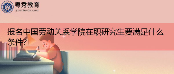 报名中国劳动关系学院在职研究生要满足什么条件? 报名中国劳动关系学院在职研究生要满足什么条件?