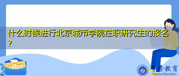什么时候进行北京城市学院在职研究生的报名？