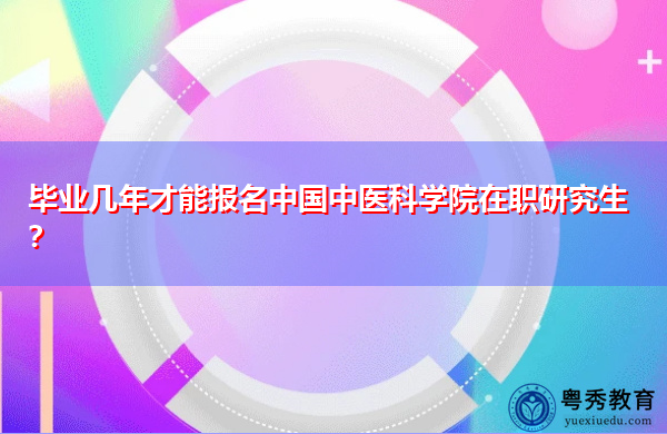 毕业几年才能报名中国中医科学院在职研究生？