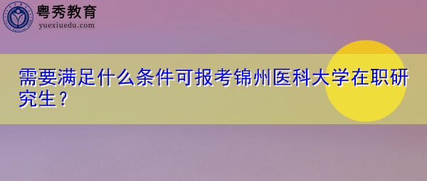 需要满足什么条件可报考锦州医科大学在职研究生? 需要满足什么条件可报考锦州医科大学在职研究生?