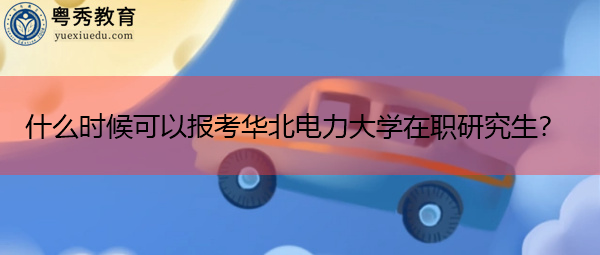 什么时候可以报考华北电力大学在职研究生？