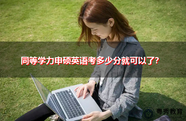 同等学力申硕英语考多少分就可以了？