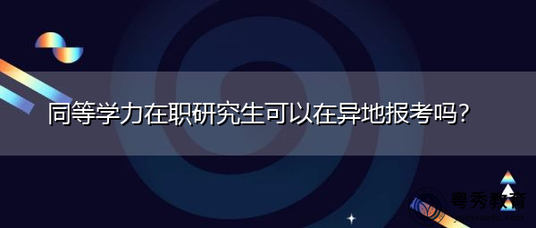 同等学力在职研究生可以在异地报考吗? 同等学力在职研究生可以在异地报考吗?