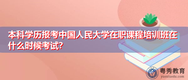 本科学历报考中国人民大学在职课程培训班在什么时候考试？