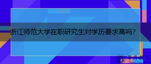 浙江师范大学在职研究生对学历要求高吗？