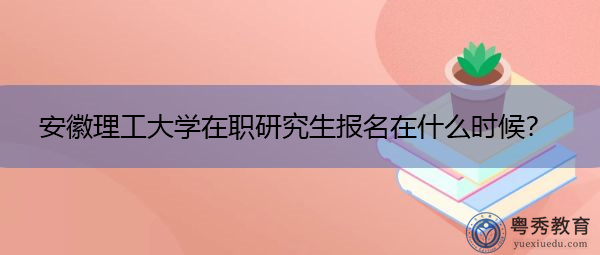 安徽理工大学在职研究生报名在什么时候? 安徽理工大学在职研究生报名在什么时候?