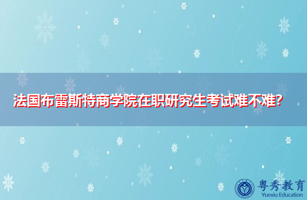 法国布雷斯特商学院在职研究生考试难不难? 法国布雷斯特商学院在职研究生考试难不难?