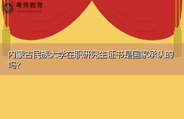 内蒙古民族大学在职研究生证书是国家承认的吗？