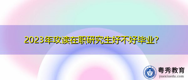2023年攻读在职研究生好不好毕业？
