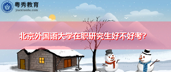 北京外国语大学在职研究生好不好考? 北京外国语大学在职研究生好不好考?