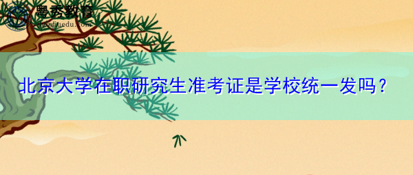 北京大学在职研究生准考证是学校统一发吗? 北京大学在职研究生准考证是学校统一发吗?