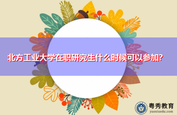 北方工业大学在职研究生什么时候可以参加? 北方工业大学在职研究生什么时候可以参加?