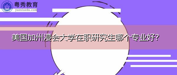 美国加州浸会大学在职研究生哪个专业好? 美国加州浸会大学在职研究生哪个专业好?