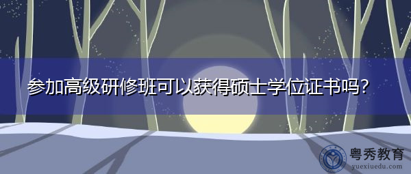 参加高级研修班可以获得硕士学位证书吗? 参加高级研修班可以获得硕士学位证书吗?