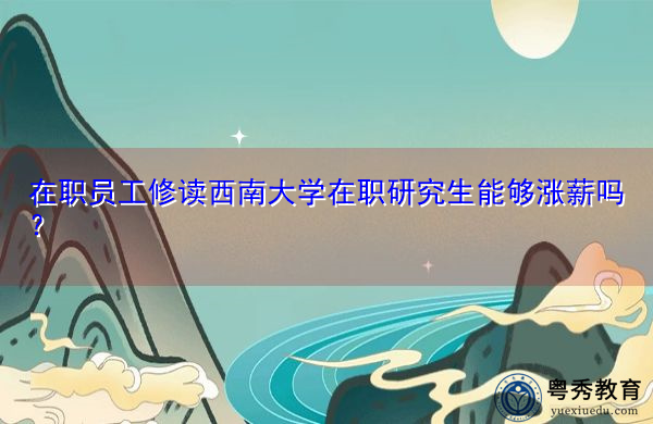 在职员工修读西南大学在职研究生能够涨薪吗？