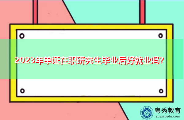 2023年单证在职研究生毕业后好就业吗? 2023年单证在职研究生毕业后好就业吗?