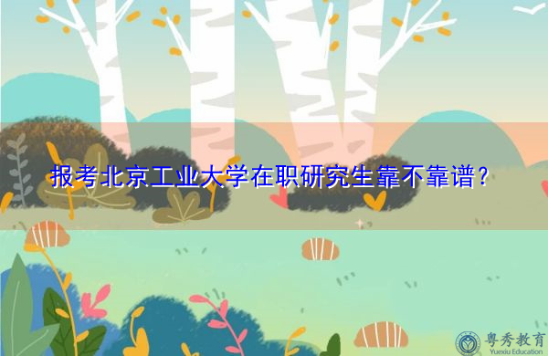 报考北京工业大学在职研究生靠不靠谱? 报考北京工业大学在职研究生靠不靠谱?