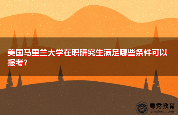 美国马里兰大学在职研究生满足哪些条件可以报考？