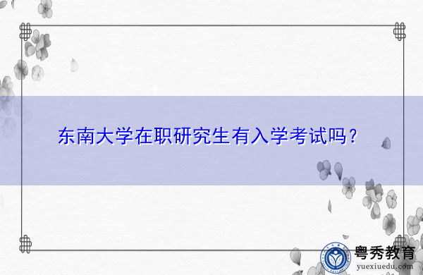 东南大学在职研究生有入学考试吗? 东南大学在职研究生有入学考试吗?