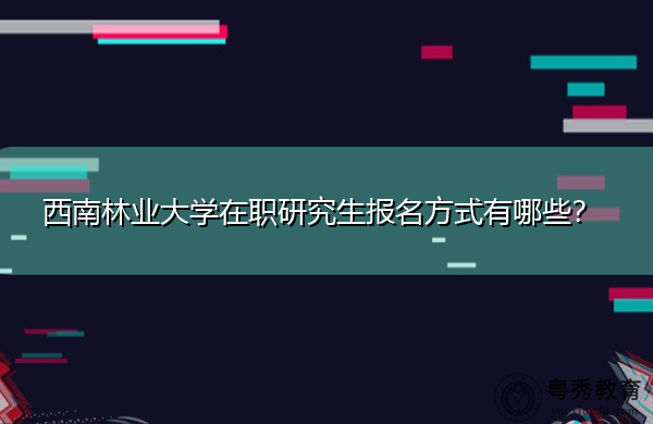 西南林业大学在职研究生报名方式有哪些？