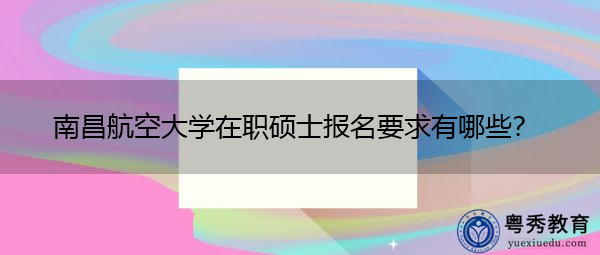 南昌航空大学在职硕士报名要求有哪些？