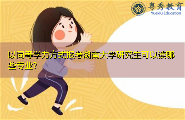 以同等学力方式报考湖南大学研究生可以读哪些专业? 以同等学力方式报考湖南大学研究生可以读哪些专业?