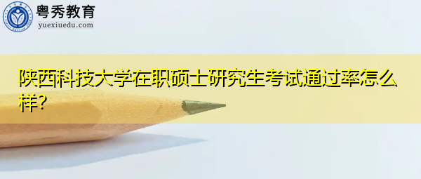 陕西科技大学在职硕士研究生考试通过率怎么样？